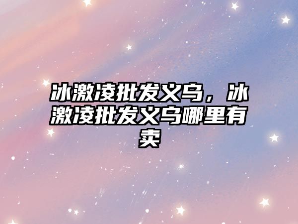 冰激凌批發(fā)義烏，冰激凌批發(fā)義烏哪里有賣
